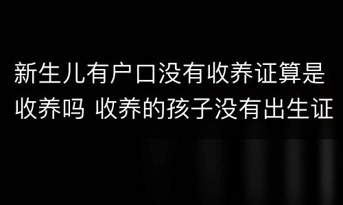 新生儿有户口没有收养证算是收养吗 收养的孩子没有出生证怎么上户口