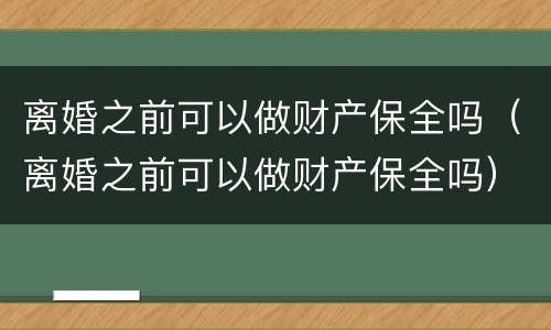离婚之前可以做财产保全吗（离婚之前可以做财产保全吗）