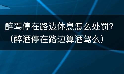 醉驾停在路边休息怎么处罚？（醉酒停在路边算酒驾么）