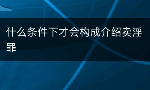 什么条件下才会构成介绍卖淫罪