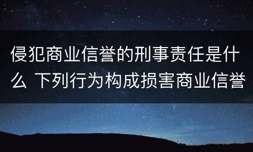 侵犯商业信誉的刑事责任是什么 下列行为构成损害商业信誉罪的是