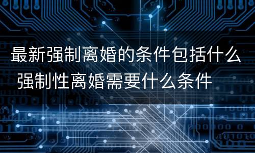 最新强制离婚的条件包括什么 强制性离婚需要什么条件