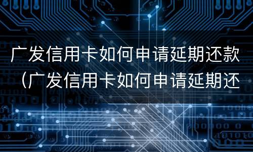 广发信用卡如何申请延期还款（广发信用卡如何申请延期还款手续费）