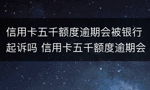 信用卡五千额度逾期会被银行起诉吗 信用卡五千额度逾期会被银行起诉吗