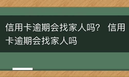信用卡逾期会找家人吗？ 信用卡逾期会找家人吗