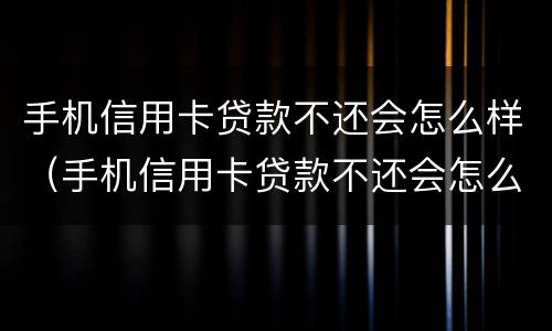 手机信用卡贷款不还会怎么样（手机信用卡贷款不还会怎么样处理）