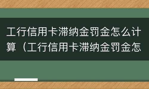 工行信用卡滞纳金罚金怎么计算（工行信用卡滞纳金罚金怎么计算利息）