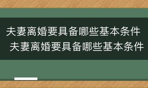 夫妻离婚要具备哪些基本条件 夫妻离婚要具备哪些基本条件呢