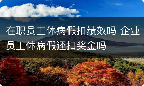 在职员工休病假扣绩效吗 企业员工休病假还扣奖金吗