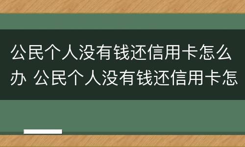 公民个人没有钱还信用卡怎么办 公民个人没有钱还信用卡怎么办呢