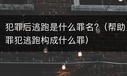 犯罪后逃跑是什么罪名?（帮助罪犯逃跑构成什么罪）
