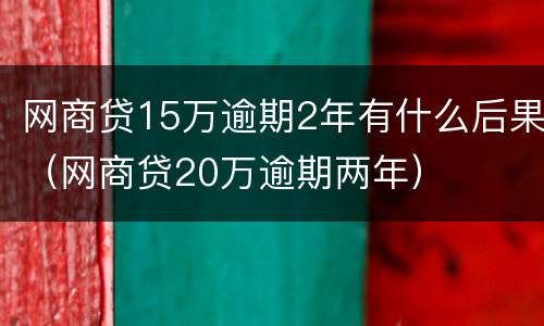 网商贷15万逾期2年有什么后果（网商贷20万逾期两年）