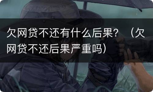 欠网贷不还有什么后果？（欠网贷不还后果严重吗）