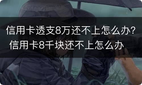 信用卡透支8万还不上怎么办？ 信用卡8千块还不上怎么办