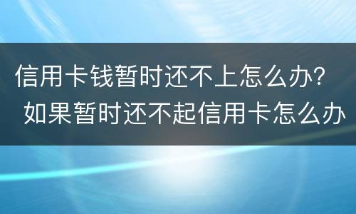 信用卡钱暂时还不上怎么办？ 如果暂时还不起信用卡怎么办