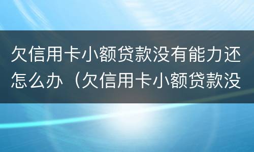 欠信用卡小额贷款没有能力还怎么办（欠信用卡小额贷款没有能力还怎么办啊）