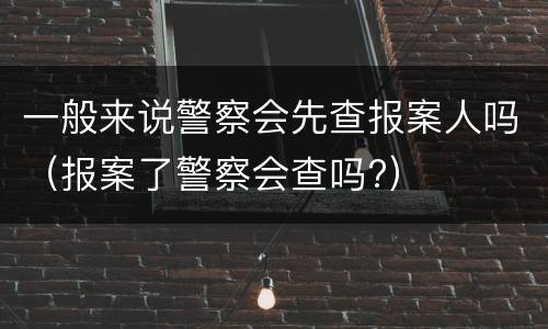 一般来说警察会先查报案人吗（报案了警察会查吗?）