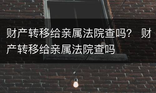 财产转移给亲属法院查吗？ 财产转移给亲属法院查吗