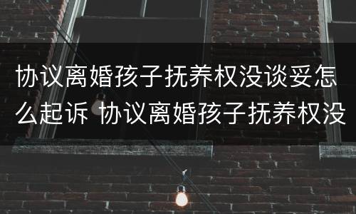 协议离婚孩子抚养权没谈妥怎么起诉 协议离婚孩子抚养权没谈妥怎么起诉对方