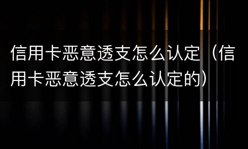 信用卡恶意透支怎么认定（信用卡恶意透支怎么认定的）