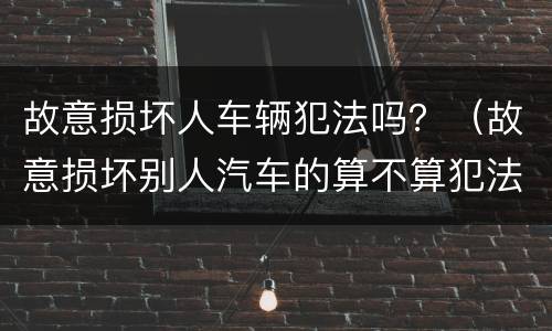 故意损坏人车辆犯法吗？（故意损坏别人汽车的算不算犯法）