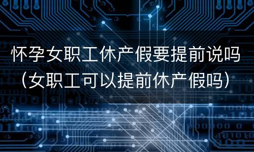 怀孕女职工休产假要提前说吗（女职工可以提前休产假吗）
