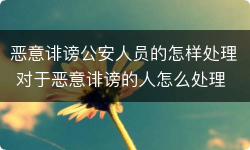 恶意诽谤公安人员的怎样处理 对于恶意诽谤的人怎么处理
