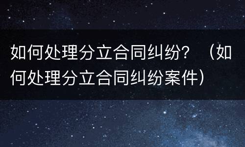 如何处理分立合同纠纷？（如何处理分立合同纠纷案件）