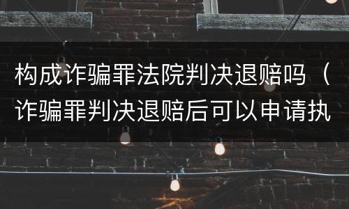 构成诈骗罪法院判决退赔吗（诈骗罪判决退赔后可以申请执行吗）