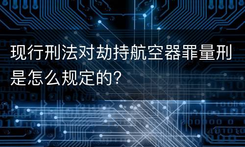 现行刑法对劫持航空器罪量刑是怎么规定的?
