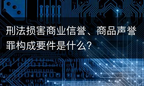 刑法损害商业信誉、商品声誉罪构成要件是什么?