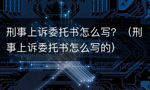 刑事上诉委托书怎么写？（刑事上诉委托书怎么写的）