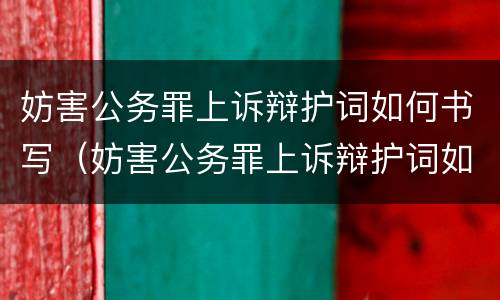 妨害公务罪上诉辩护词如何书写（妨害公务罪上诉辩护词如何书写呢）