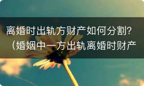 离婚时出轨方财产如何分割？（婚姻中一方出轨离婚时财产如何割?）