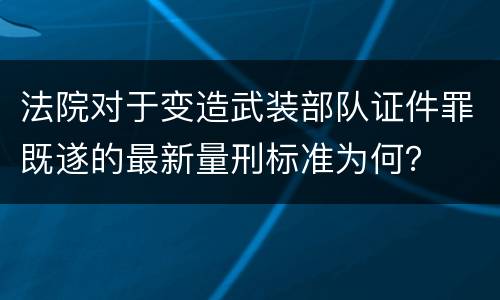 法院对于变造武装部队证件罪既遂的最新量刑标准为何？