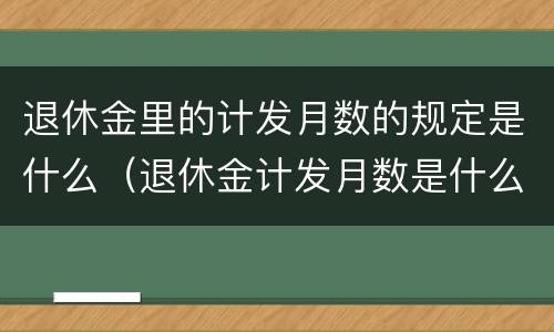 退休金里的计发月数的规定是什么（退休金计发月数是什么意思）