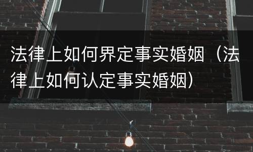 法律上如何界定事实婚姻（法律上如何认定事实婚姻）