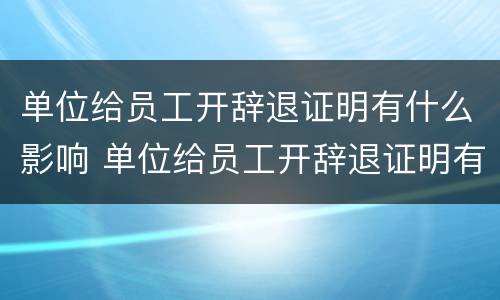 单位给员工开辞退证明有什么影响 单位给员工开辞退证明有什么影响吗