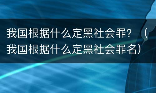 我国根据什么定黑社会罪？（我国根据什么定黑社会罪名）
