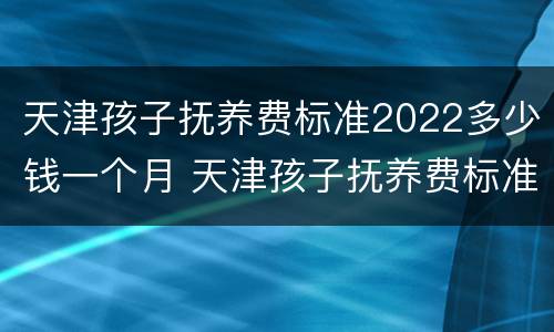 天津孩子抚养费标准2022多少钱一个月 天津孩子抚养费标准2022多少钱一个月呢