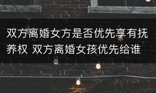 双方离婚女方是否优先享有抚养权 双方离婚女孩优先给谁
