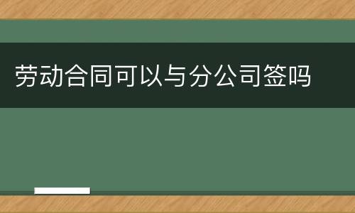 劳动合同可以与分公司签吗