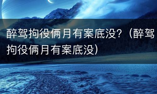 醉驾拘役俩月有案底没?（醉驾拘役俩月有案底没）