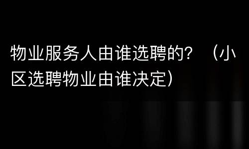 物业服务人由谁选聘的？（小区选聘物业由谁决定）