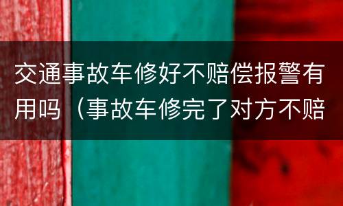 交通事故车修好不赔偿报警有用吗（事故车修完了对方不赔偿）