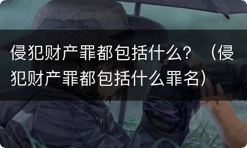 侵犯财产罪都包括什么？（侵犯财产罪都包括什么罪名）