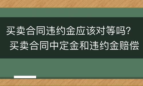 买卖合同违约金应该对等吗？ 买卖合同中定金和违约金赔偿