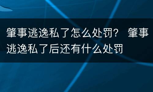 肇事逃逸私了怎么处罚？ 肇事逃逸私了后还有什么处罚