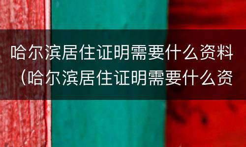 哈尔滨居住证明需要什么资料（哈尔滨居住证明需要什么资料和材料）
