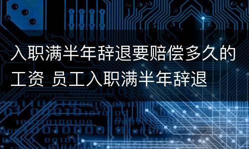 入职满半年辞退要赔偿多久的工资 员工入职满半年辞退
